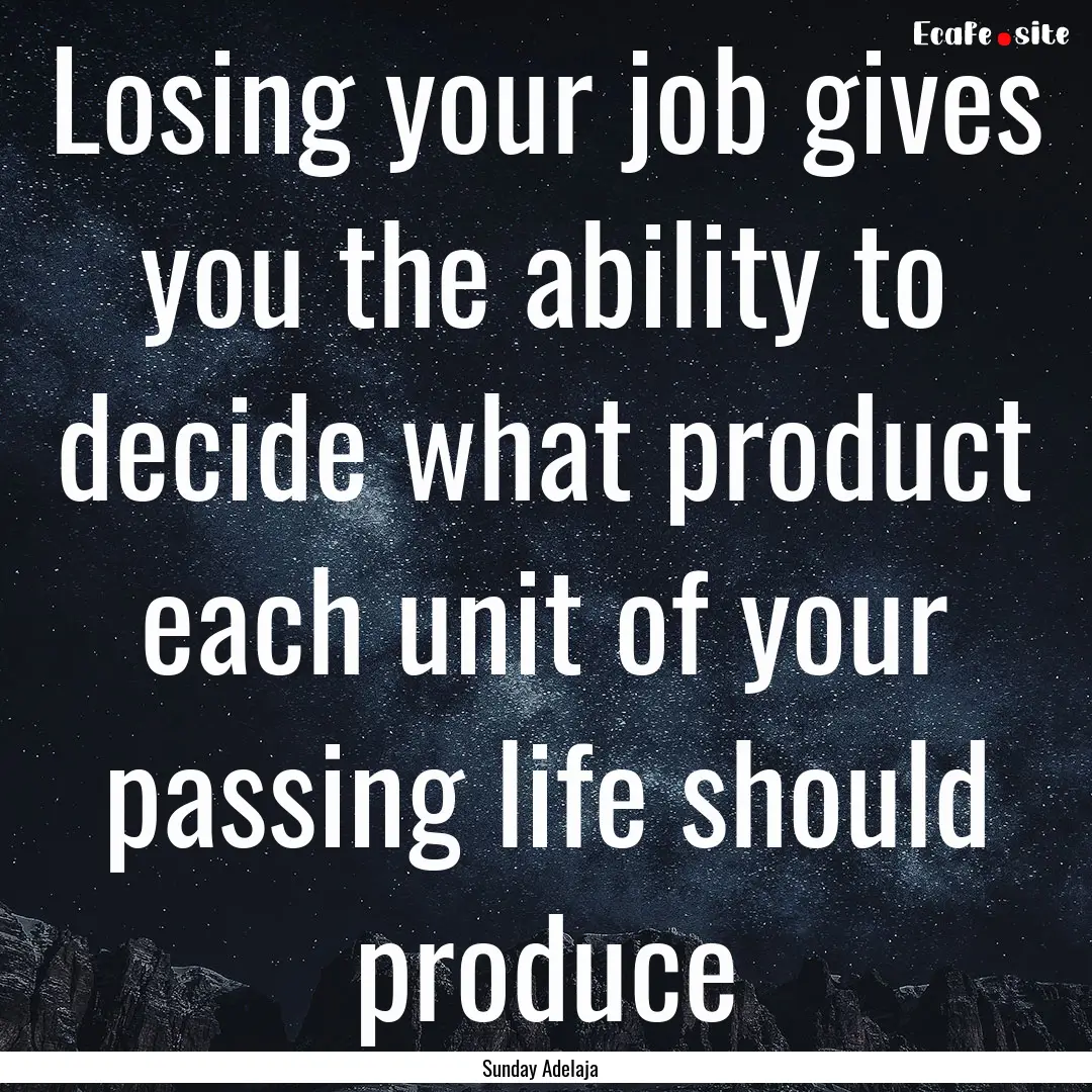 Losing your job gives you the ability to.... : Quote by Sunday Adelaja