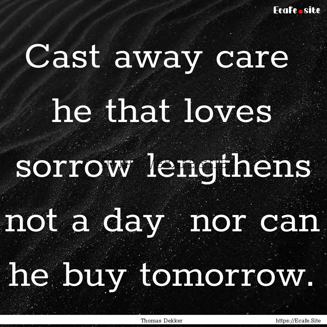 Cast away care he that loves sorrow lengthens.... : Quote by Thomas Dekker