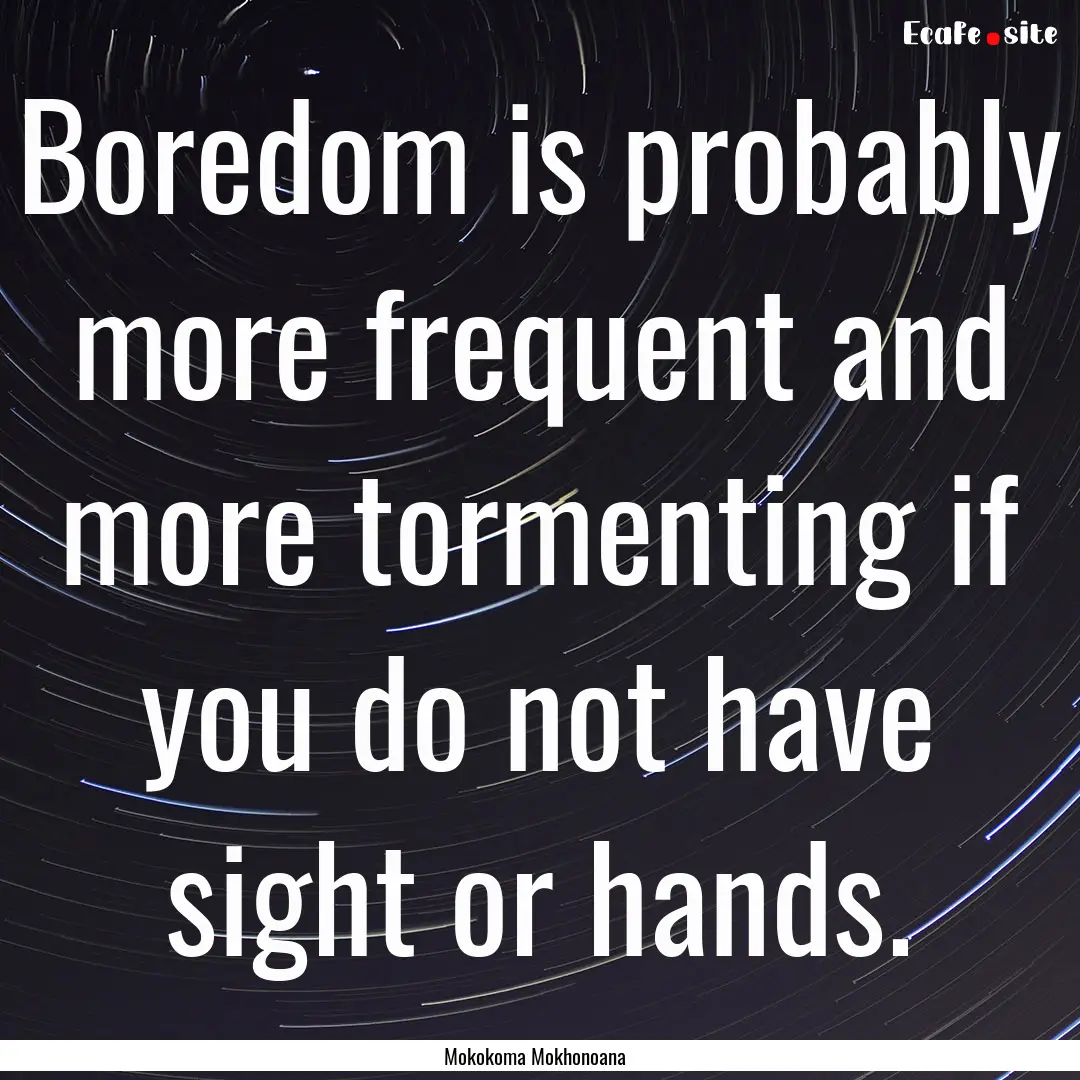 Boredom is probably more frequent and more.... : Quote by Mokokoma Mokhonoana