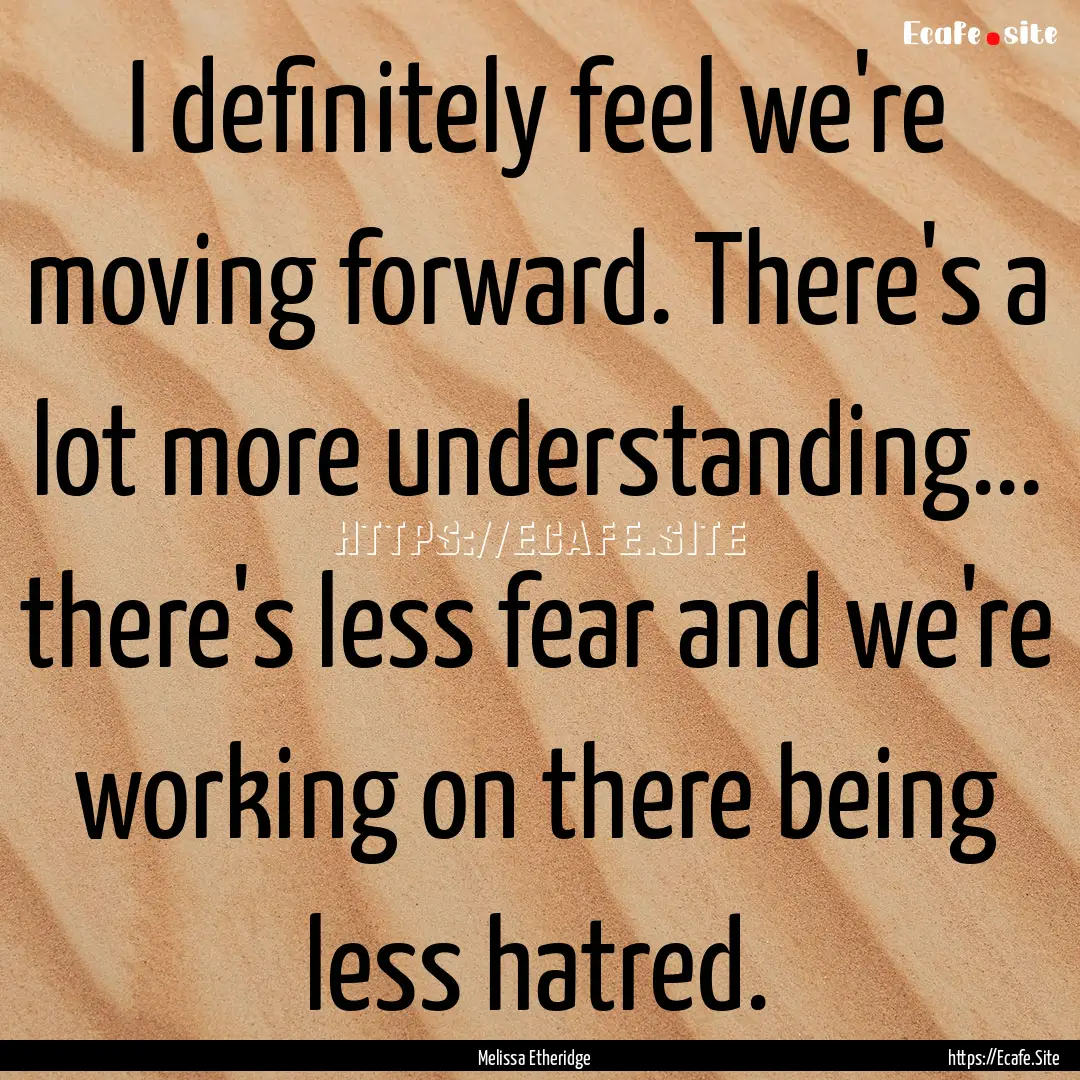 I definitely feel we're moving forward. There's.... : Quote by Melissa Etheridge