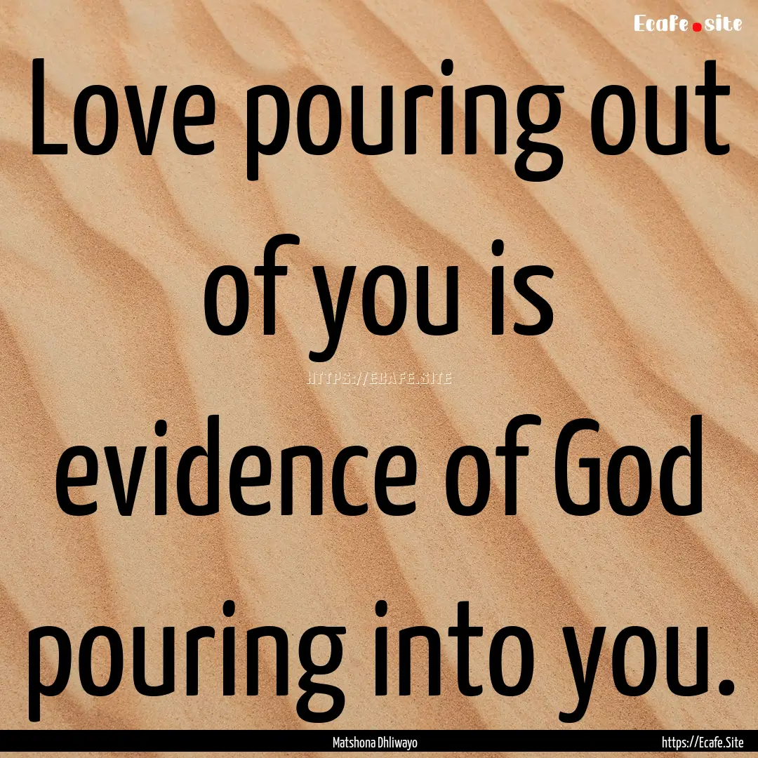 Love pouring out of you is evidence of God.... : Quote by Matshona Dhliwayo