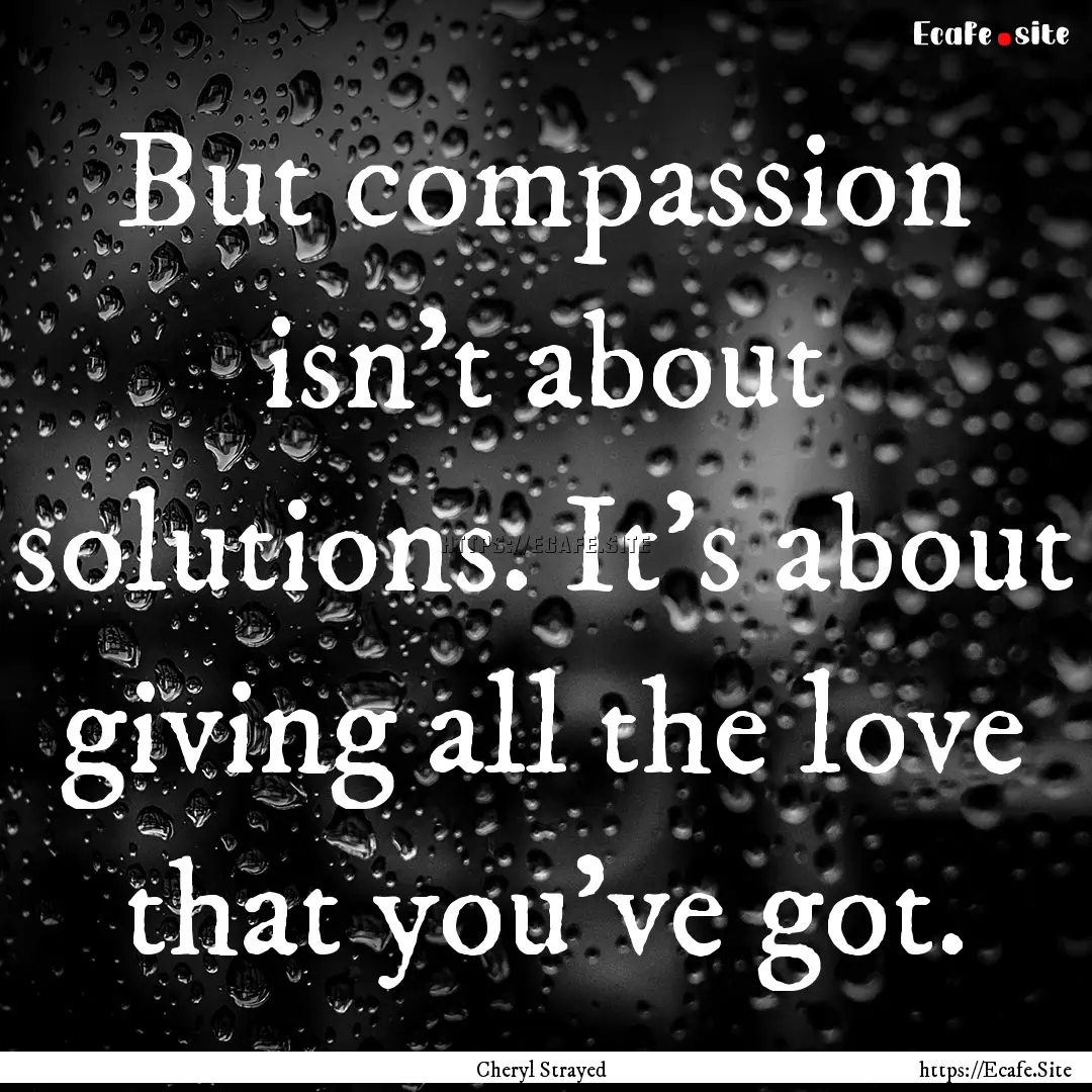 But compassion isn't about solutions. It's.... : Quote by Cheryl Strayed