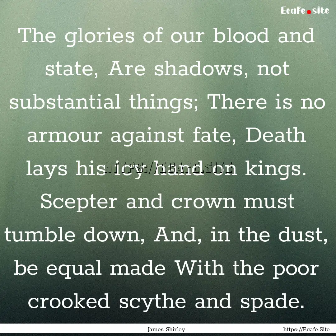 The glories of our blood and state, Are shadows,.... : Quote by James Shirley