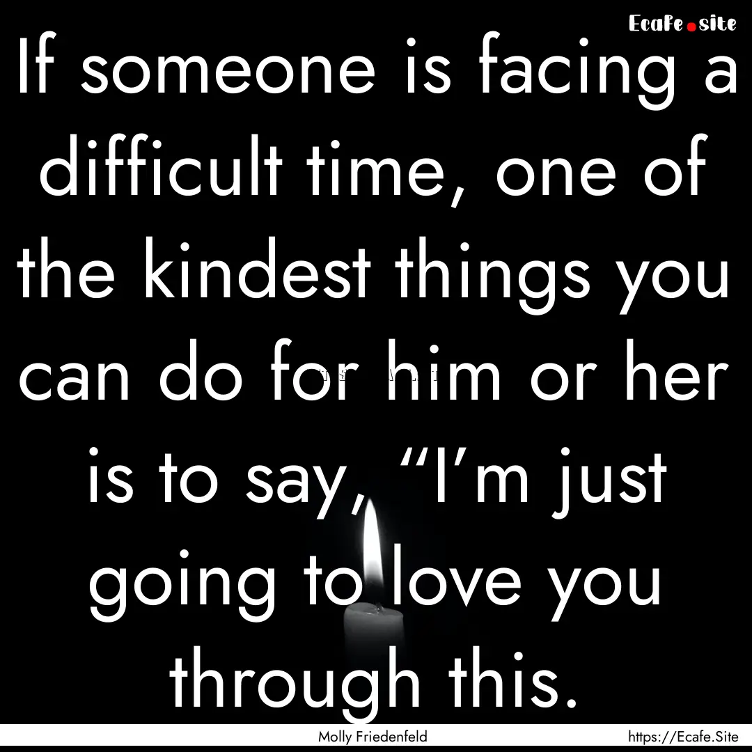 If someone is facing a difficult time, one.... : Quote by Molly Friedenfeld