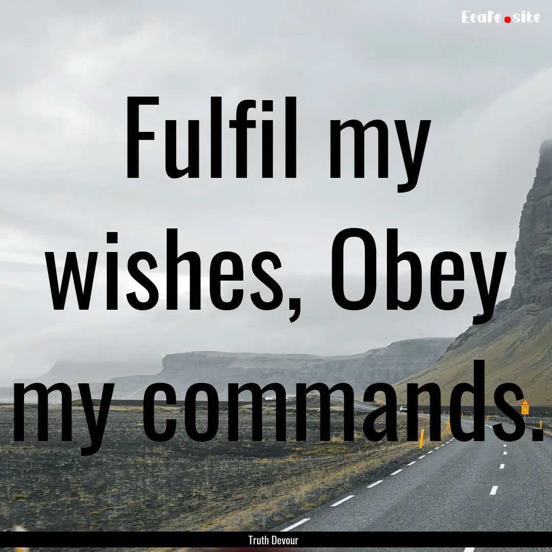 Fulfil my wishes, Obey my commands. : Quote by Truth Devour