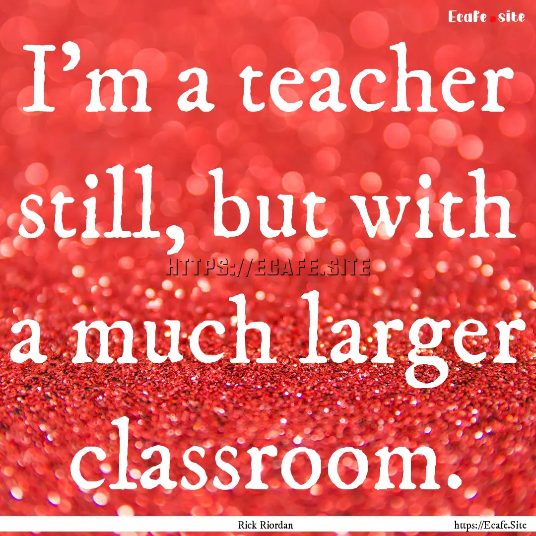 I'm a teacher still, but with a much larger.... : Quote by Rick Riordan