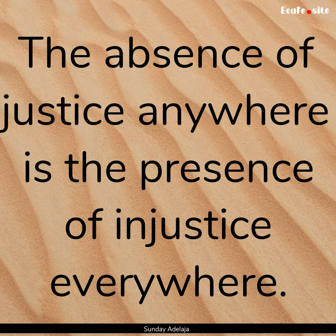 The absence of justice anywhere is the presence.... : Quote by Sunday Adelaja