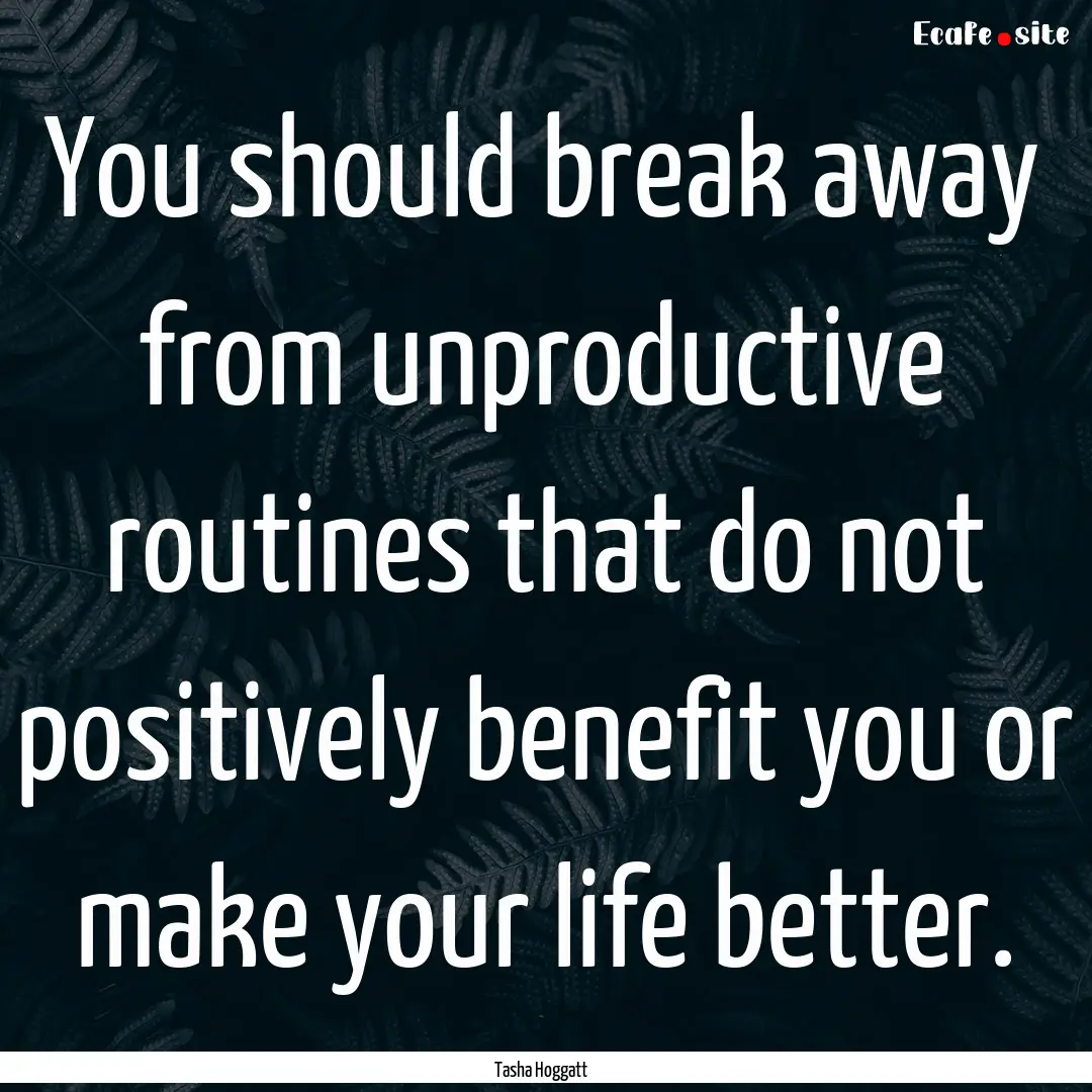 You should break away from unproductive routines.... : Quote by Tasha Hoggatt