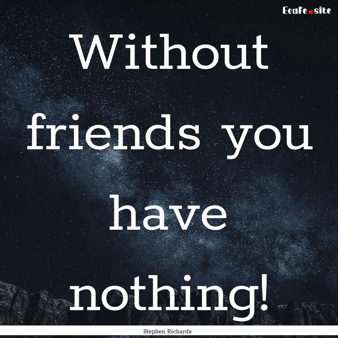 Without friends you have nothing! : Quote by Stephen Richards