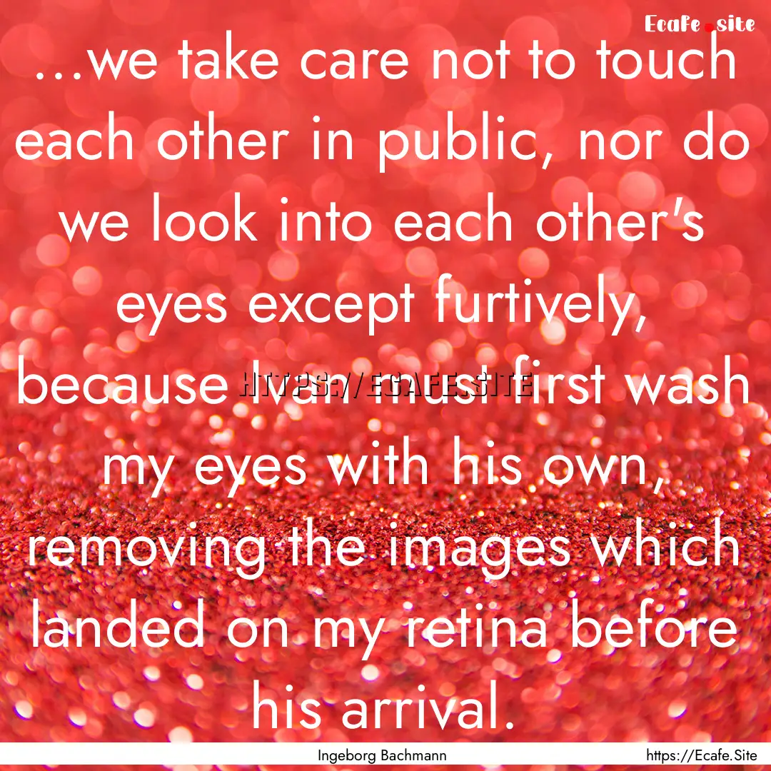 ...we take care not to touch each other in.... : Quote by Ingeborg Bachmann