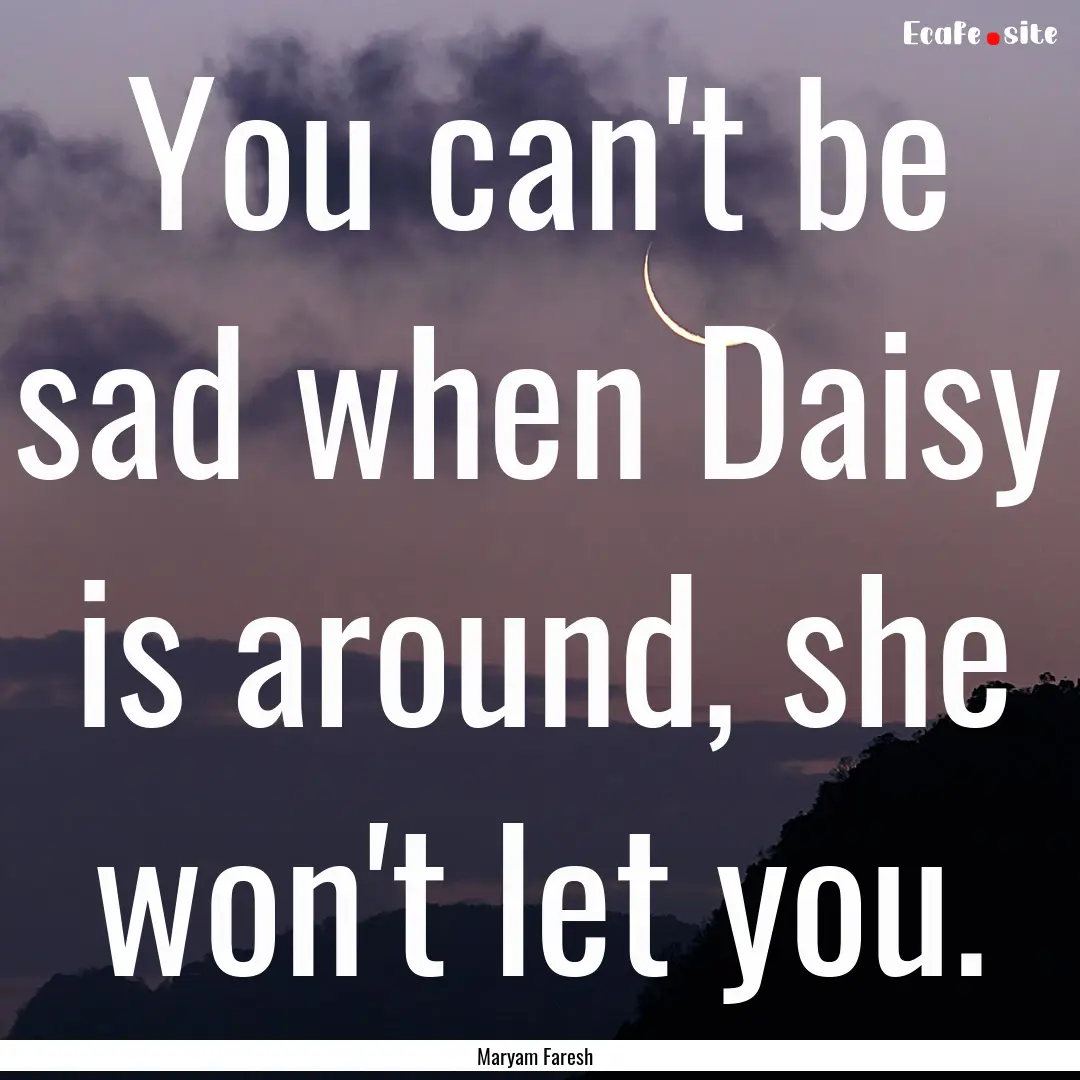 You can't be sad when Daisy is around, she.... : Quote by Maryam Faresh