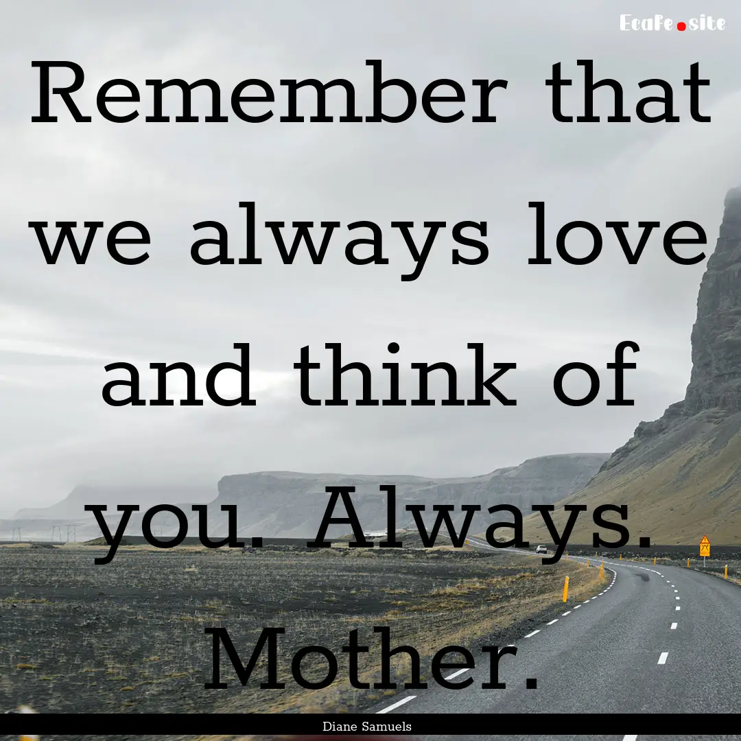 Remember that we always love and think of.... : Quote by Diane Samuels