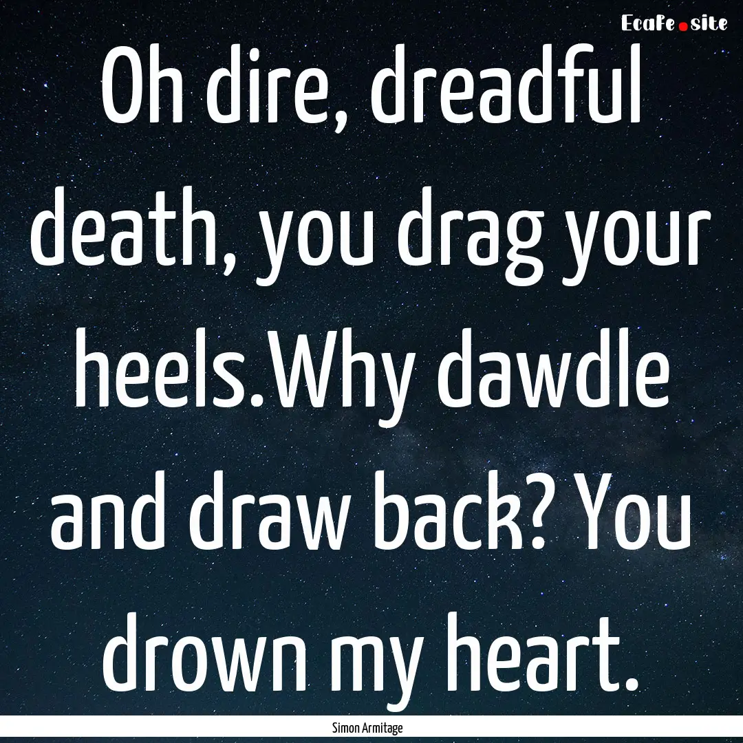 Oh dire, dreadful death, you drag your heels.Why.... : Quote by Simon Armitage