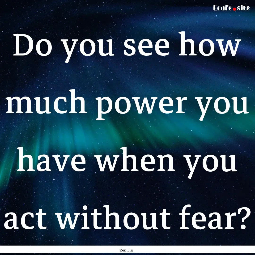 Do you see how much power you have when you.... : Quote by Ken Liu