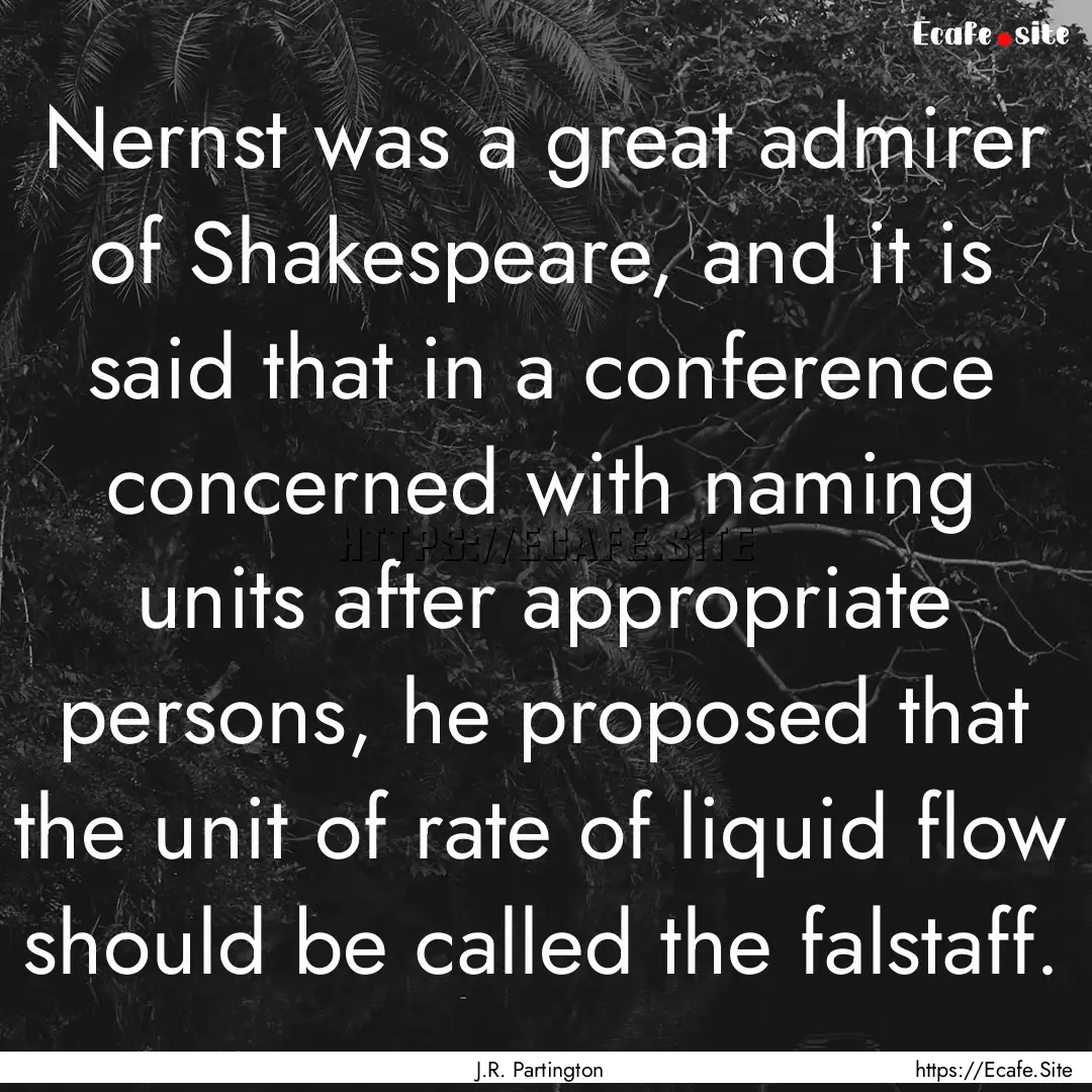 Nernst was a great admirer of Shakespeare,.... : Quote by J.R. Partington