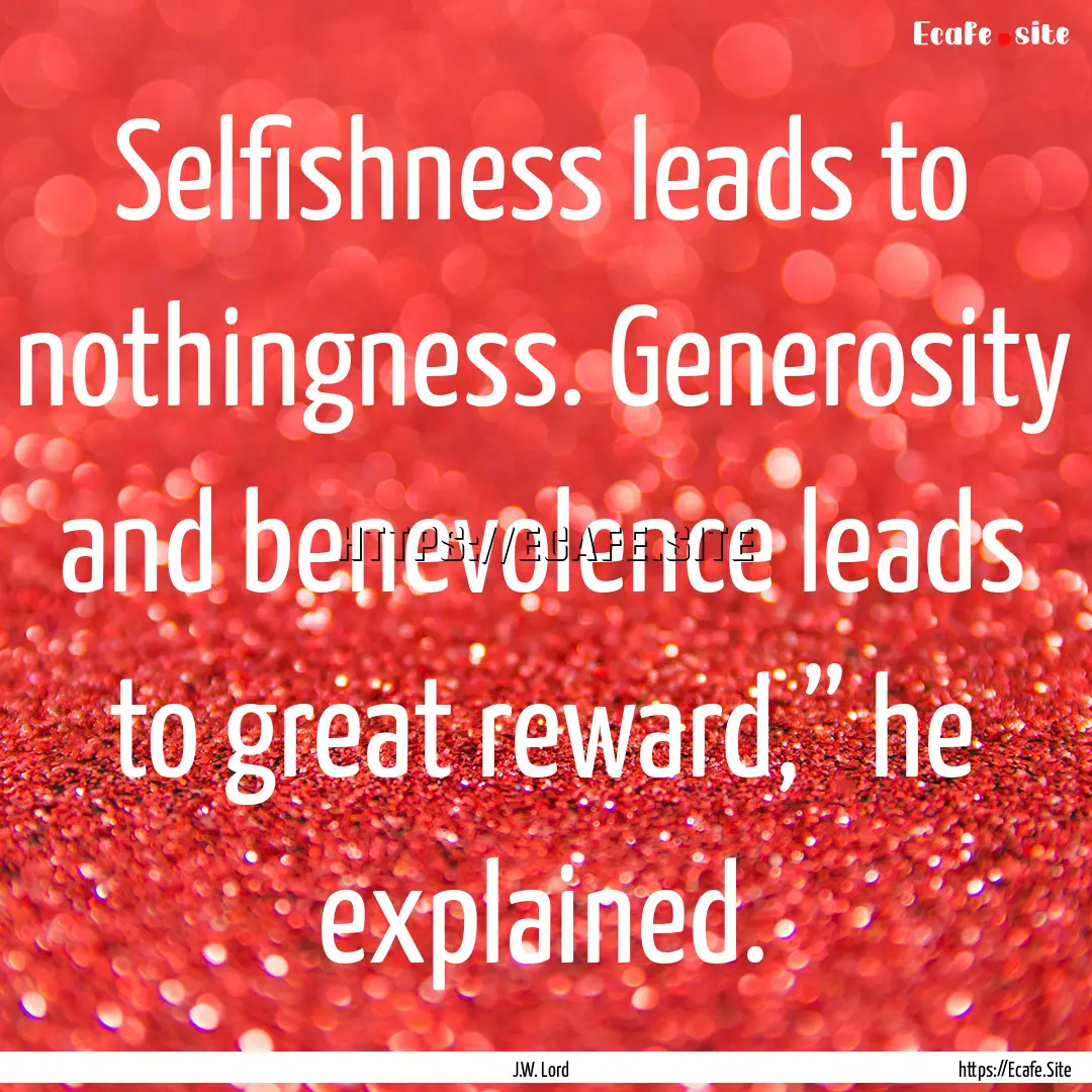 Selfishness leads to nothingness. Generosity.... : Quote by J.W. Lord