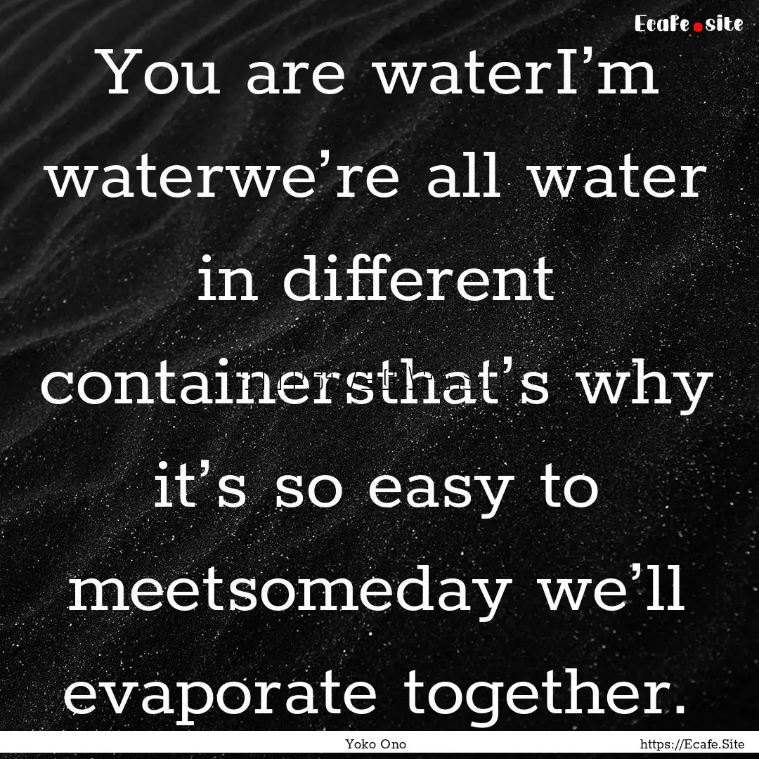 You are waterI’m waterwe’re all water.... : Quote by Yoko Ono