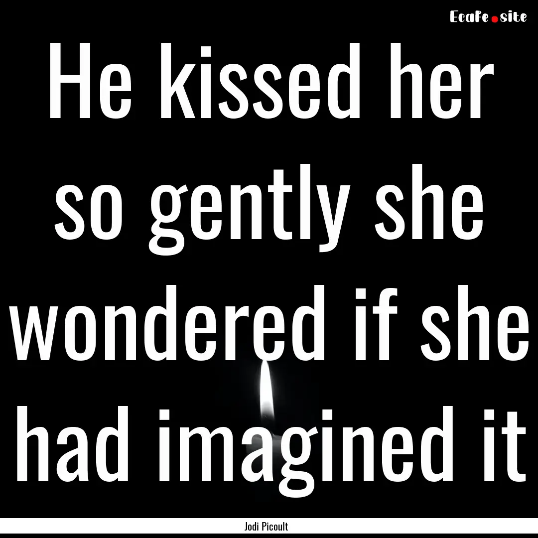 He kissed her so gently she wondered if she.... : Quote by Jodi Picoult