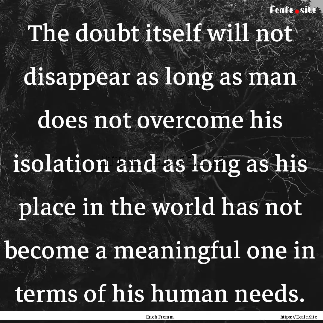 The doubt itself will not disappear as long.... : Quote by Erich Fromm