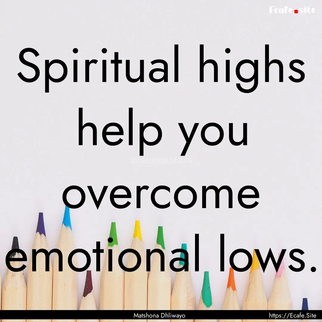 Spiritual highs help you overcome emotional.... : Quote by Matshona Dhliwayo