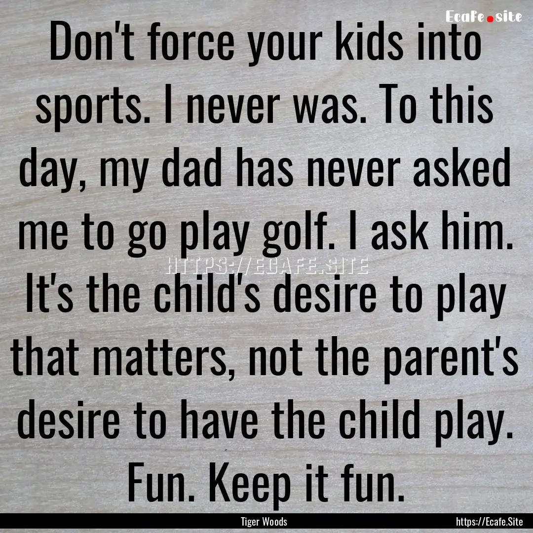 Don't force your kids into sports. I never.... : Quote by Tiger Woods