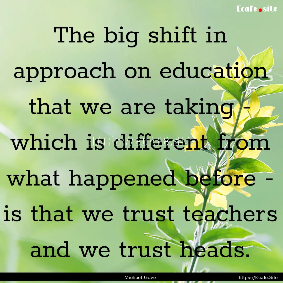 The big shift in approach on education that.... : Quote by Michael Gove