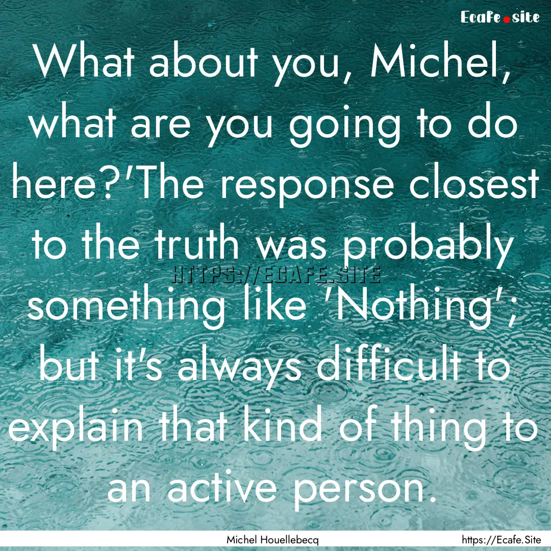 What about you, Michel, what are you going.... : Quote by Michel Houellebecq