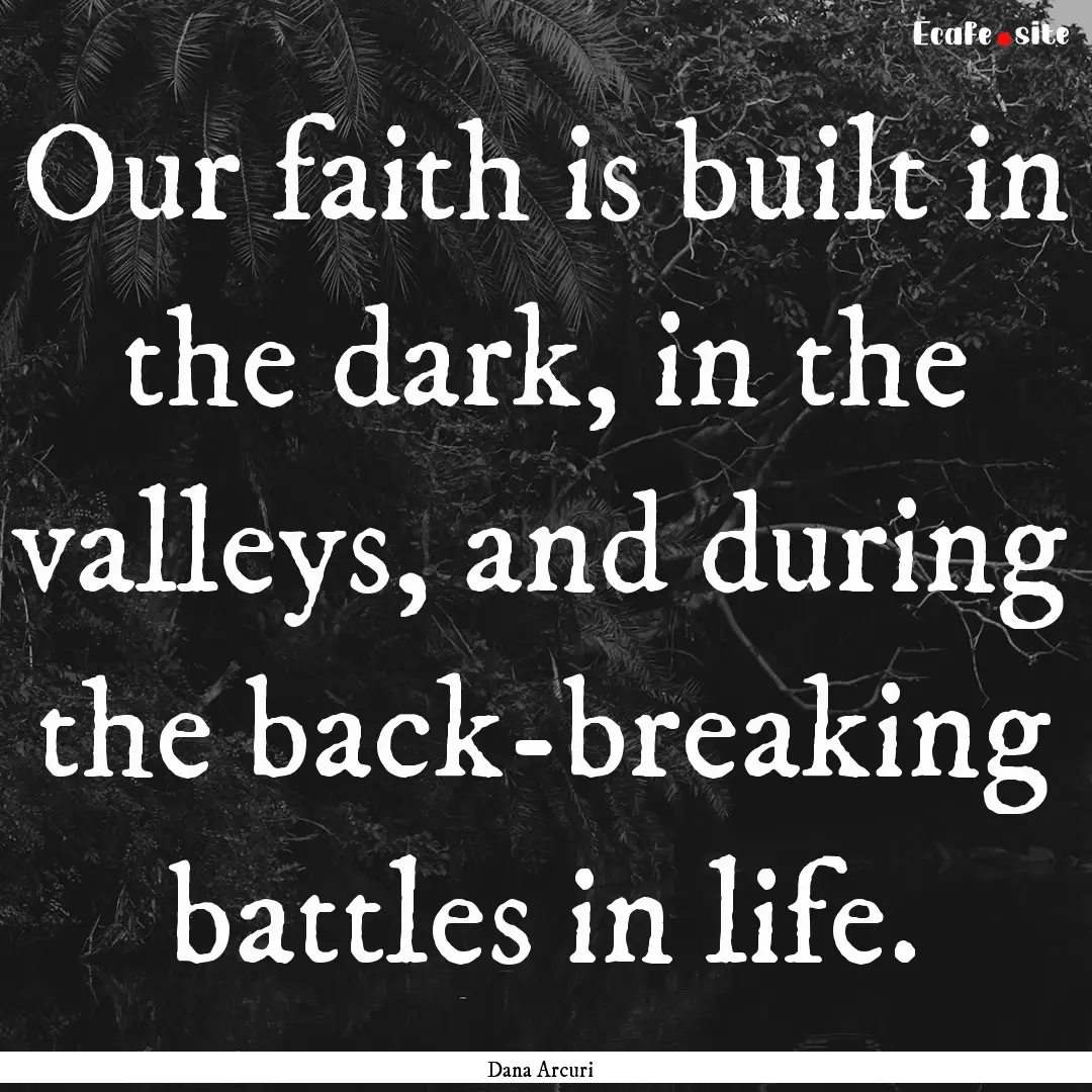 Our faith is built in the dark, in the valleys,.... : Quote by Dana Arcuri