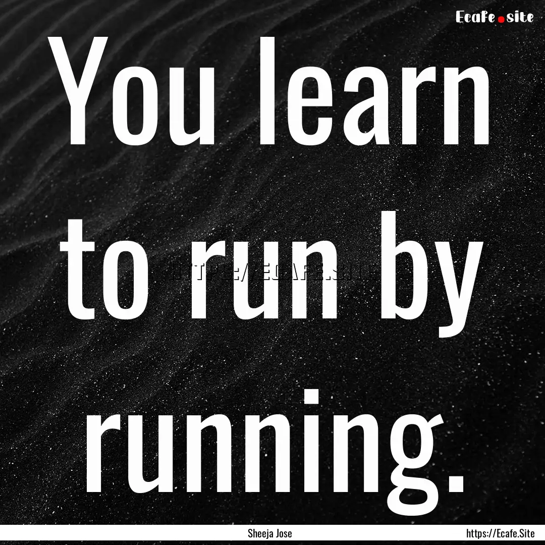 You learn to run by running. : Quote by Sheeja Jose