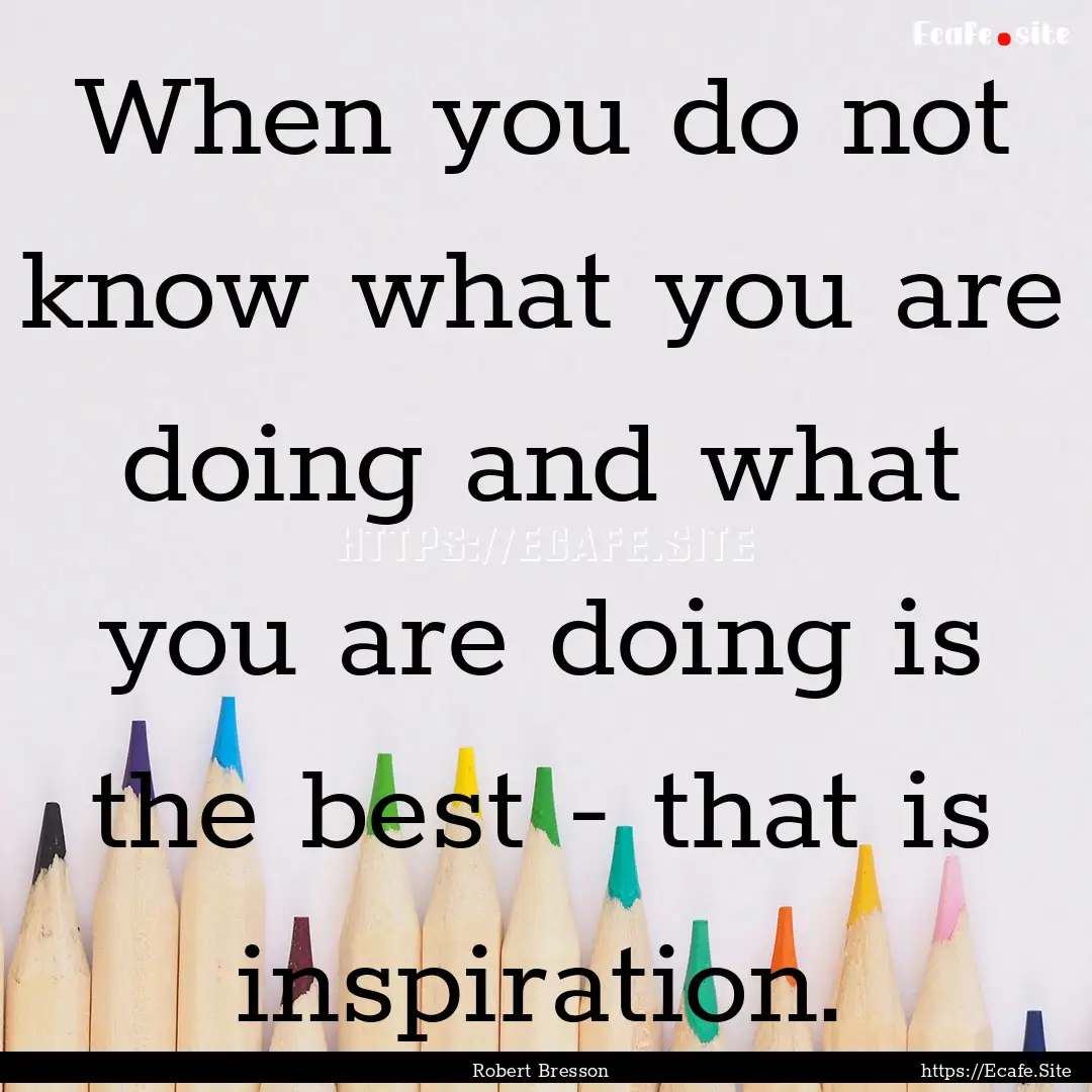 When you do not know what you are doing and.... : Quote by Robert Bresson