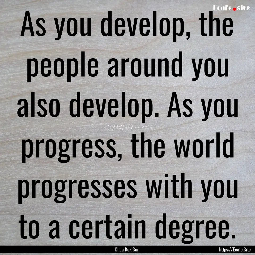 As you develop, the people around you also.... : Quote by Choa Kok Sui