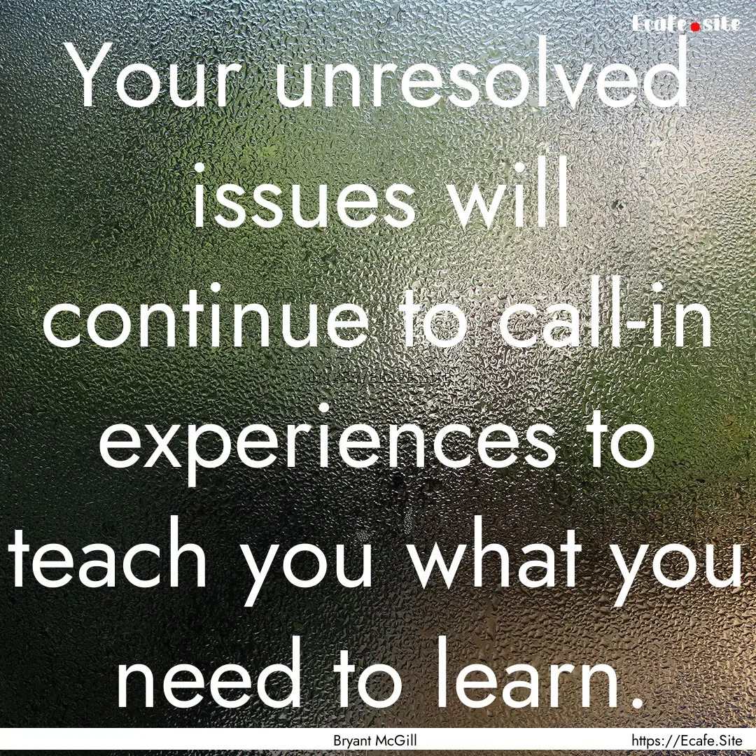 Your unresolved issues will continue to call-in.... : Quote by Bryant McGill