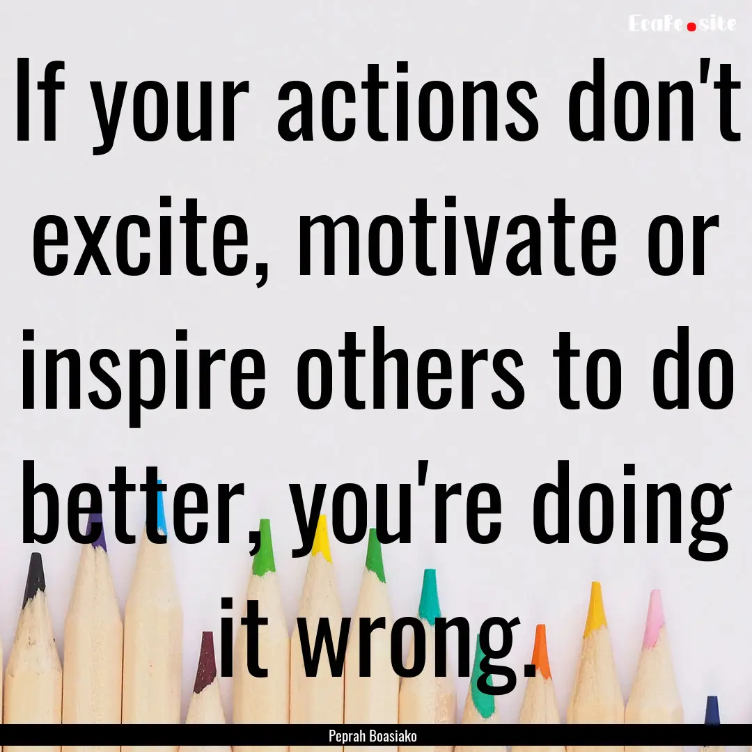 If your actions don't excite, motivate or.... : Quote by Peprah Boasiako