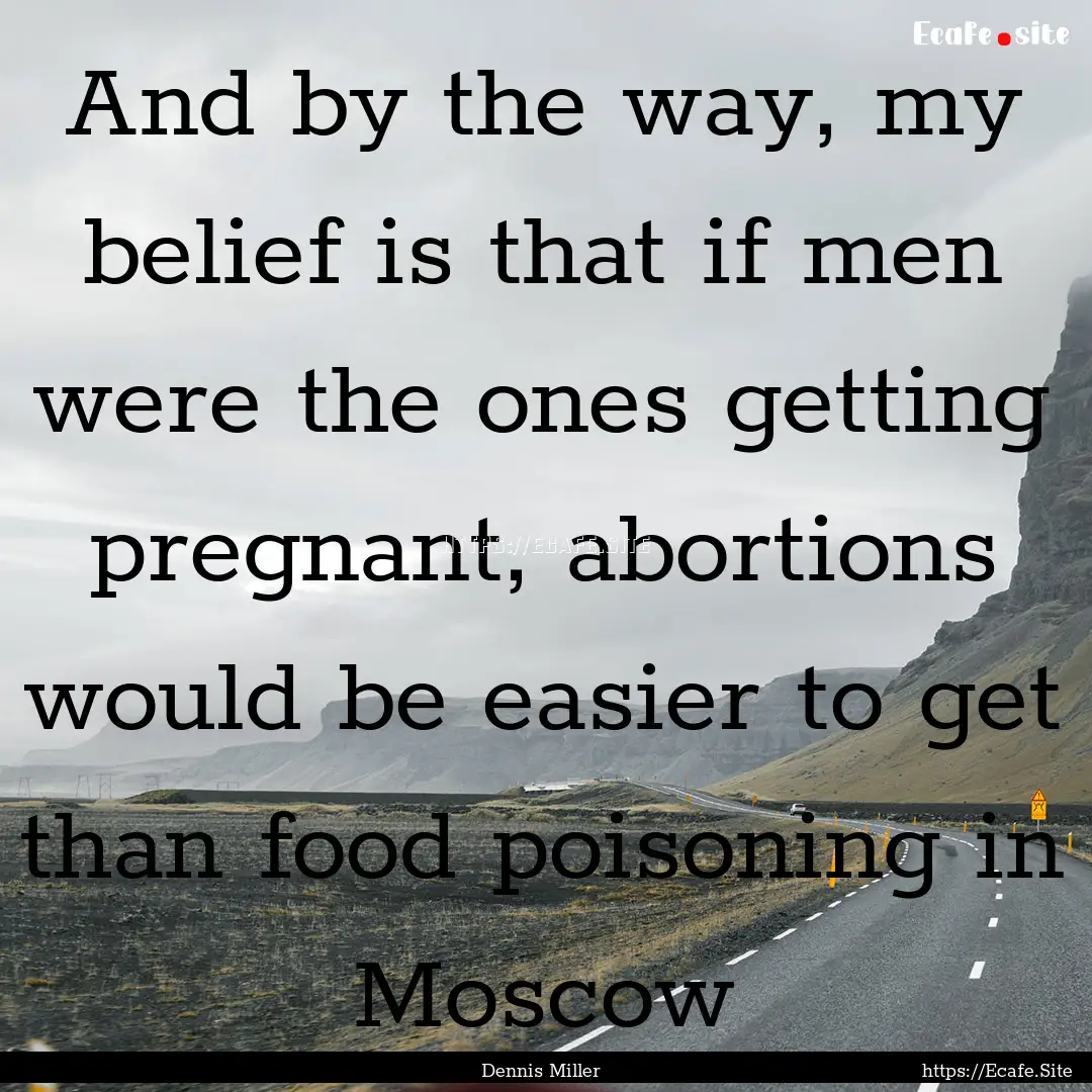 And by the way, my belief is that if men.... : Quote by Dennis Miller