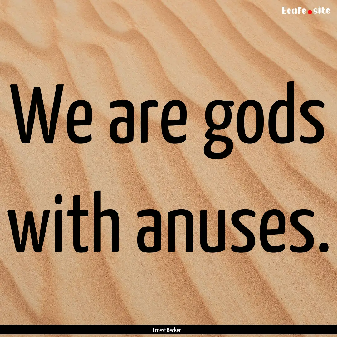 We are gods with anuses. : Quote by Ernest Becker