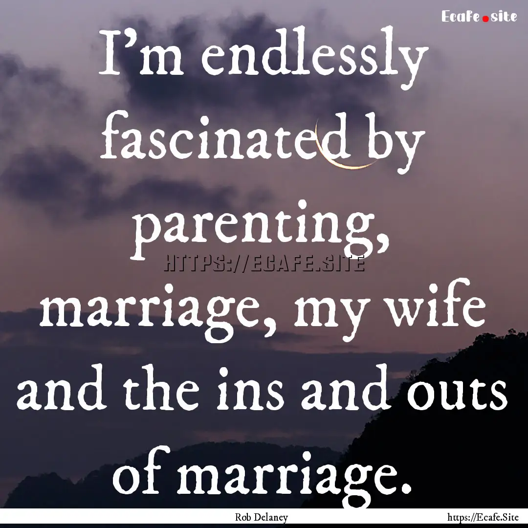 I'm endlessly fascinated by parenting, marriage,.... : Quote by Rob Delaney