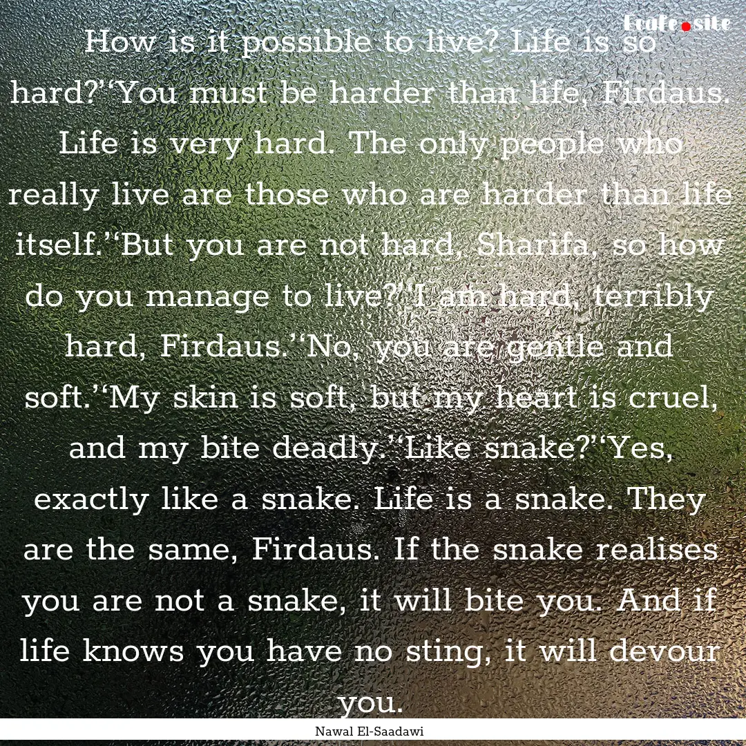 How is it possible to live? Life is so hard?’‘You.... : Quote by Nawal El-Saadawi