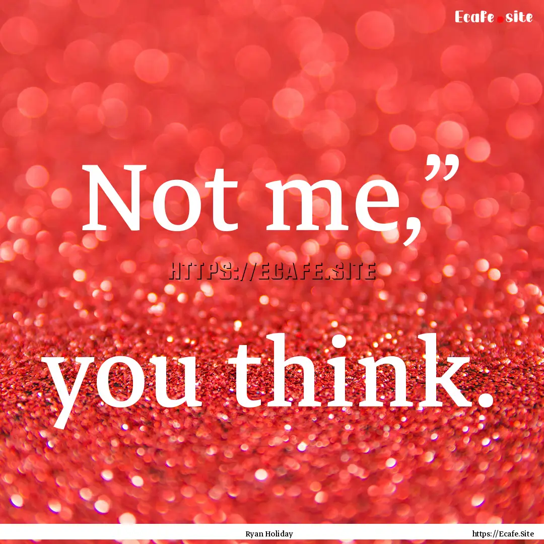 Not me,” you think. : Quote by Ryan Holiday