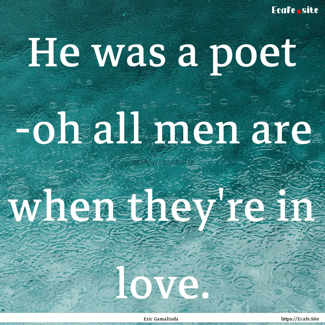 He was a poet -oh all men are when they're.... : Quote by Eric Gamalinda