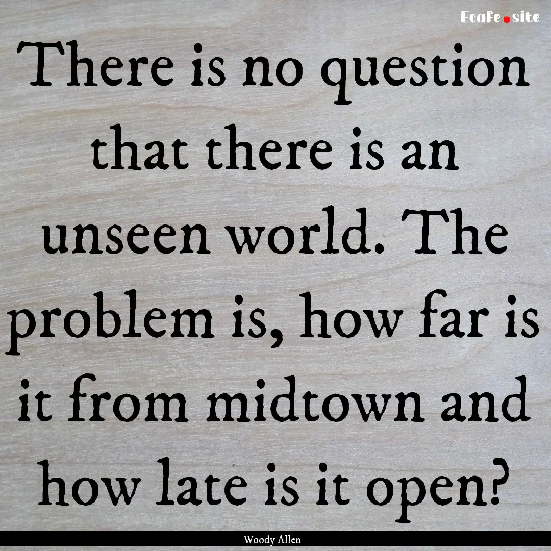 There is no question that there is an unseen.... : Quote by Woody Allen