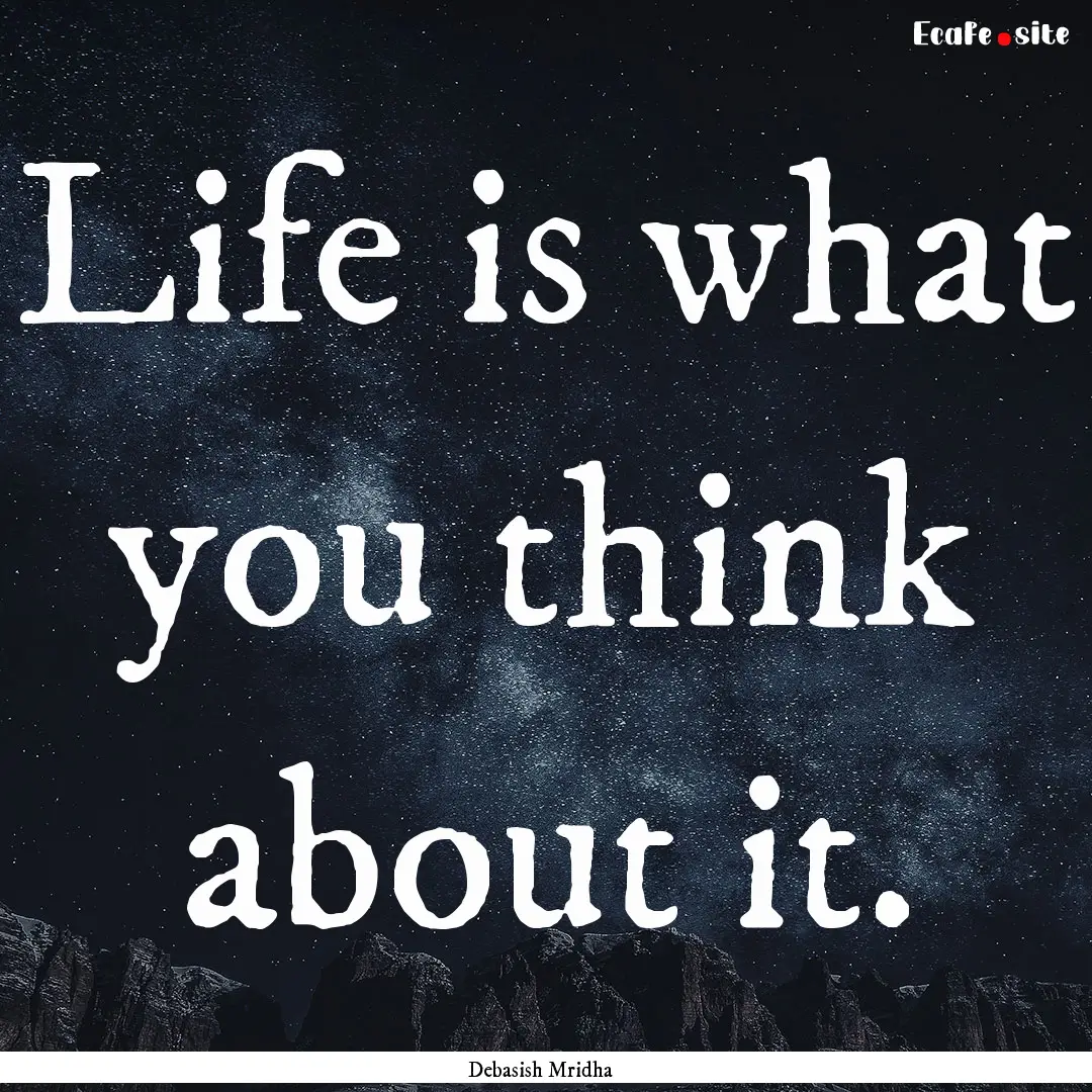 Life is what you think about it. : Quote by Debasish Mridha