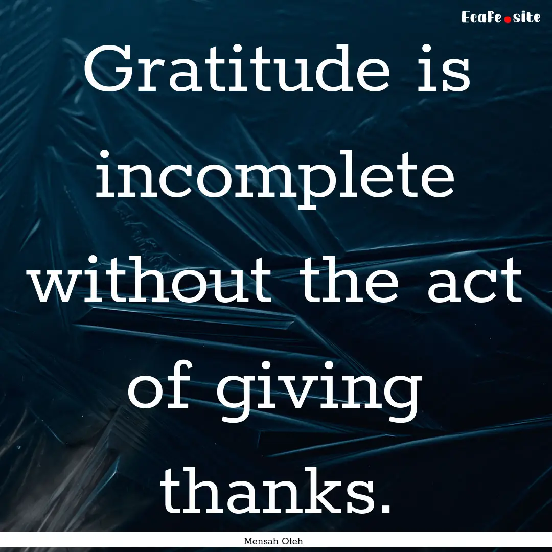 Gratitude is incomplete without the act of.... : Quote by Mensah Oteh