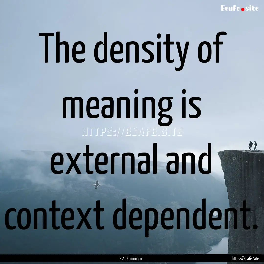 The density of meaning is external and context.... : Quote by R.A.Delmonico