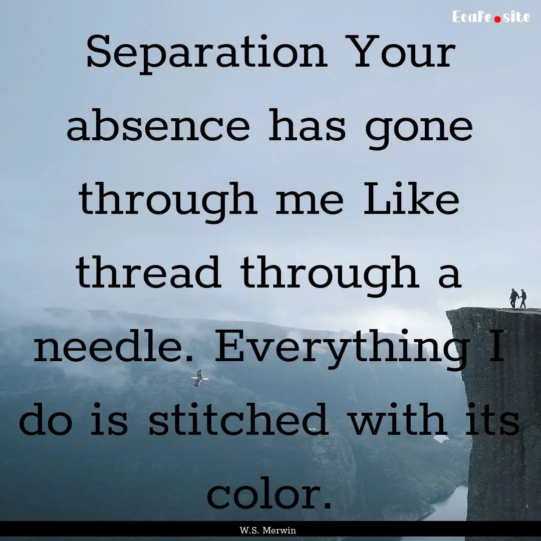 Separation Your absence has gone through.... : Quote by W.S. Merwin