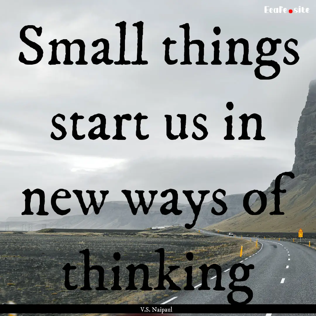 Small things start us in new ways of thinking.... : Quote by V.S. Naipaul