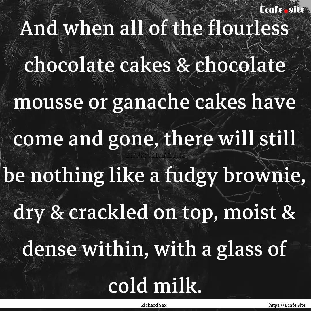 And when all of the flourless chocolate cakes.... : Quote by Richard Sax