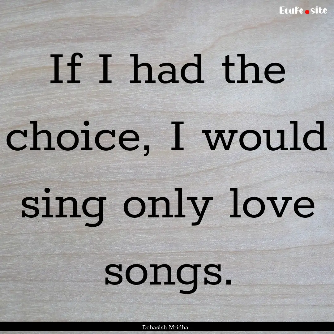 If I had the choice, I would sing only love.... : Quote by Debasish Mridha