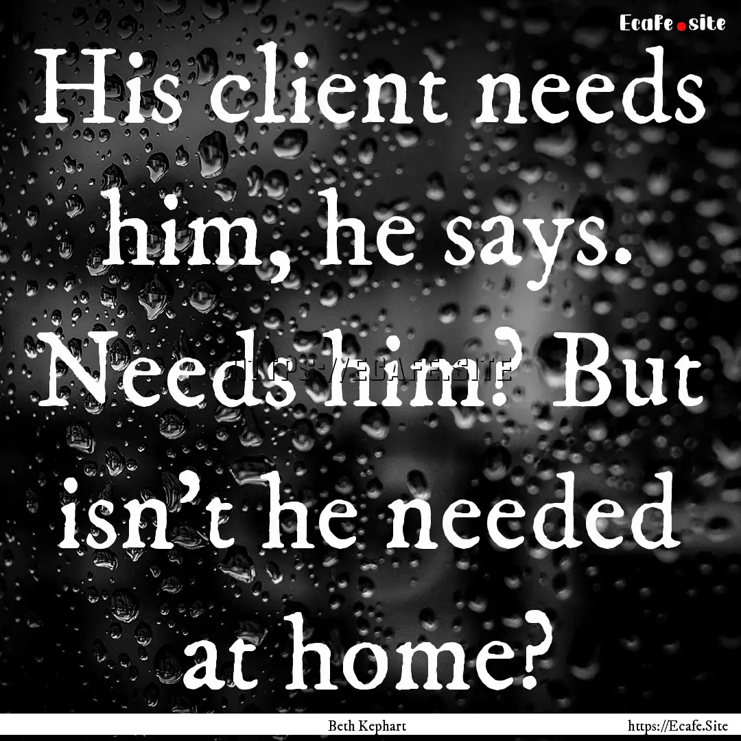 His client needs him, he says. Needs him?.... : Quote by Beth Kephart