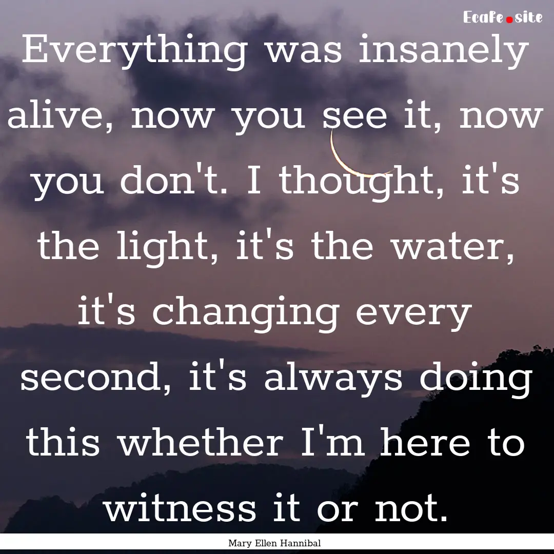 Everything was insanely alive, now you see.... : Quote by Mary Ellen Hannibal