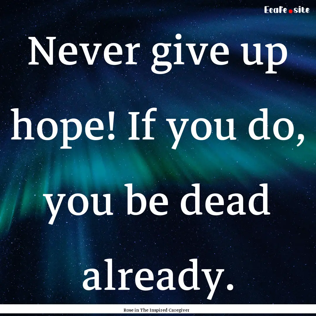 Never give up hope! If you do, you be dead.... : Quote by Rose in The Inspired Caregiver